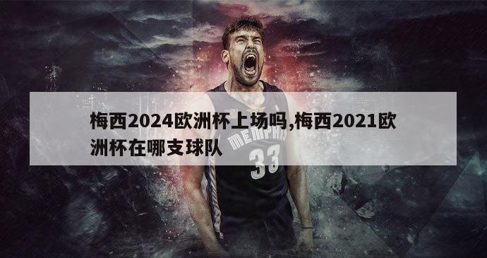 梅西2024欧洲杯上场吗,梅西2021欧洲杯在哪支球队