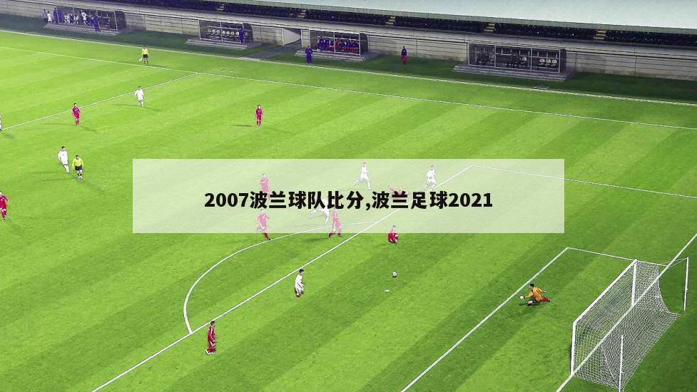 2007波兰球队比分,波兰足球2021