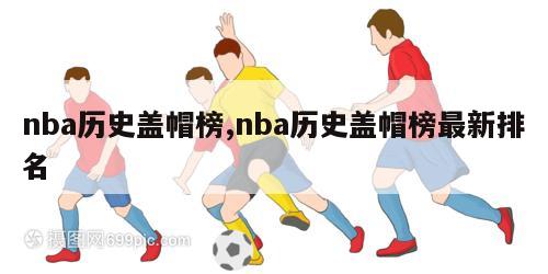 nba历史盖帽榜,nba历史盖帽榜最新排名