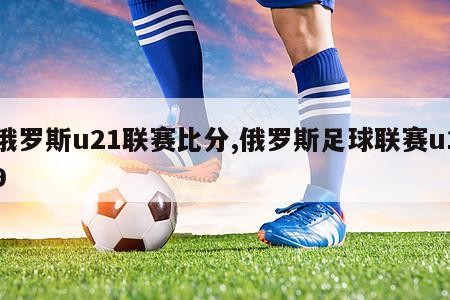 俄罗斯u21联赛比分,俄罗斯足球联赛u19