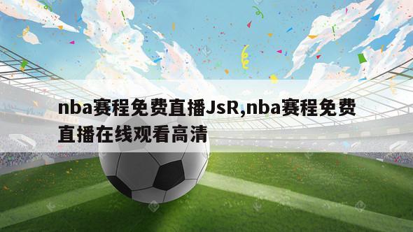 nba赛程免费直播JsR,nba赛程免费直播在线观看高清