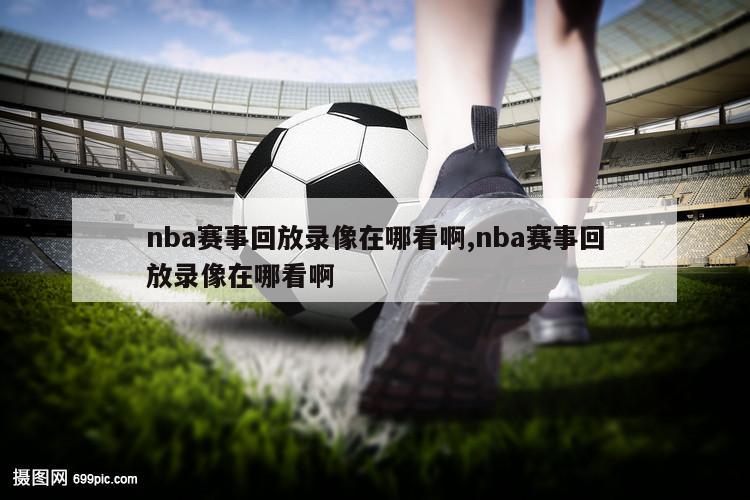 nba赛事回放录像在哪看啊,nba赛事回放录像在哪看啊