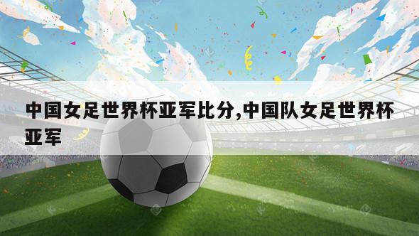 中国女足世界杯亚军比分,中国队女足世界杯亚军