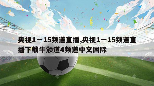 央视1一15频道直播,央视1一15频道直播下载牛颁道4频道中文国际