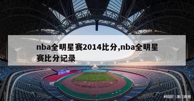 nba全明星赛2014比分,nba全明星赛比分记录