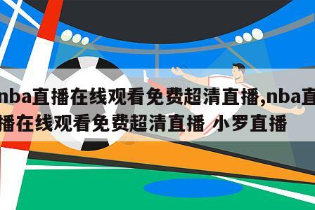 nba直播在线观看免费超清直播,nba直播在线观看免费超清直播 小罗直播