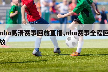 nba高清赛事回放直播,nba赛事全程回放