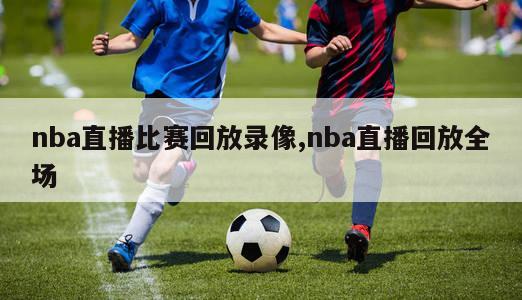 nba直播比赛回放录像,nba直播回放全场