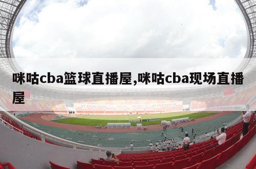 咪咕cba篮球直播屋,咪咕cba现场直播屋