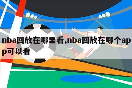 nba回放在哪里看,nba回放在哪个app可以看