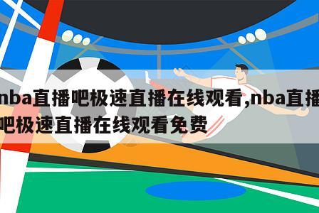 nba直播吧极速直播在线观看,nba直播吧极速直播在线观看免费