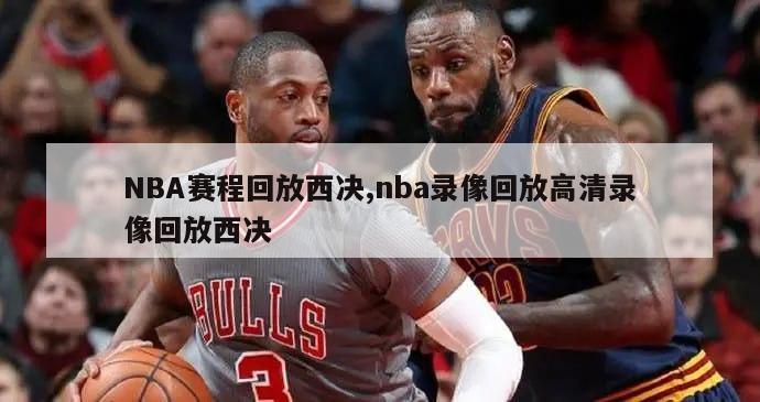 NBA赛程回放西决,nba录像回放高清录像回放西决