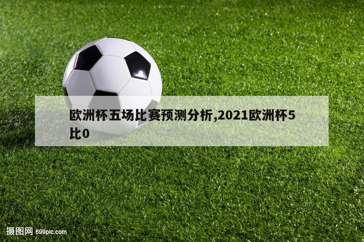 欧洲杯五场比赛预测分析,2021欧洲杯5比0