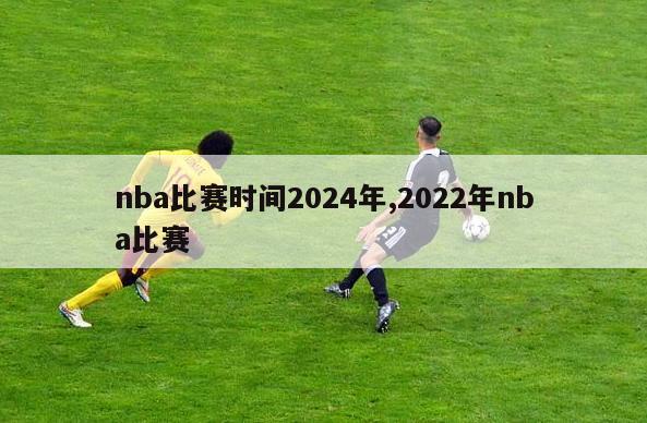 nba比赛时间2024年,2022年nba比赛