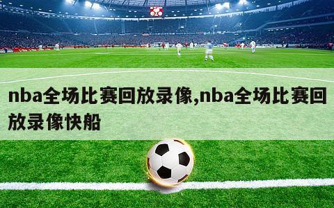 nba全场比赛回放录像,nba全场比赛回放录像快船