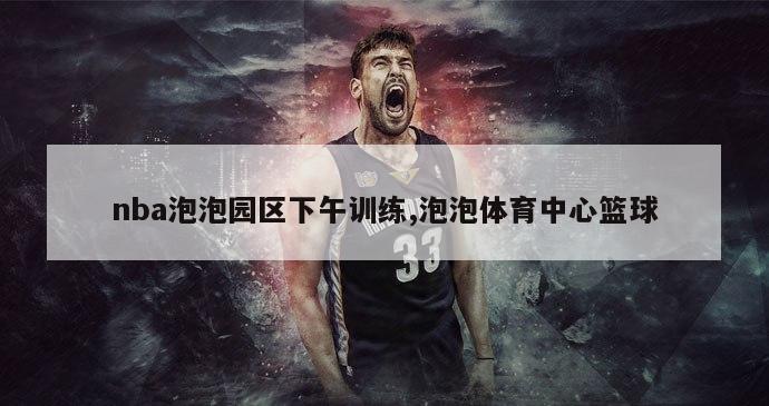 nba泡泡园区下午训练,泡泡体育中心篮球