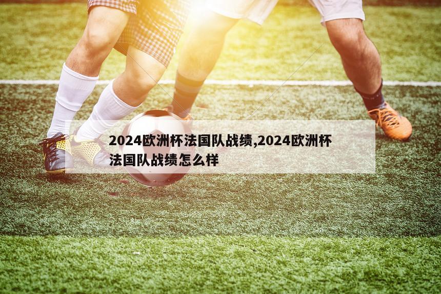 2024欧洲杯法国队战绩,2024欧洲杯法国队战绩怎么样