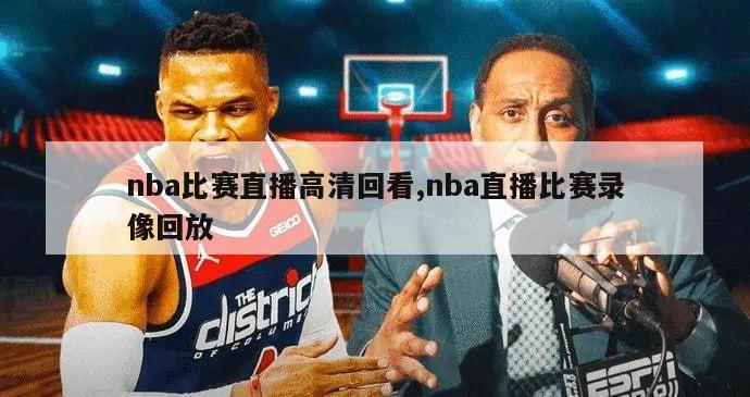 nba比赛直播高清回看,nba直播比赛录像回放