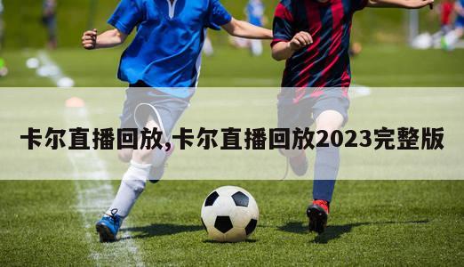 卡尔直播回放,卡尔直播回放2023完整版