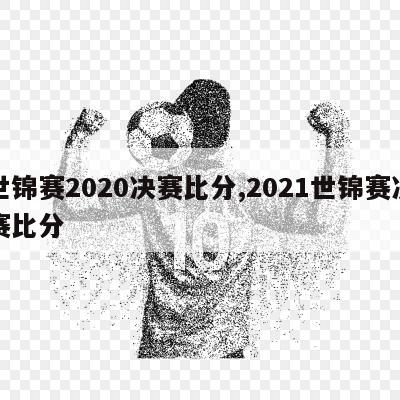 世锦赛2020决赛比分,2021世锦赛决赛比分