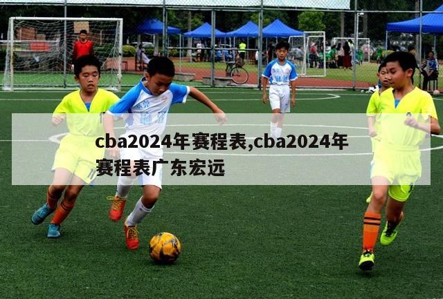 cba2024年赛程表,cba2024年赛程表广东宏远