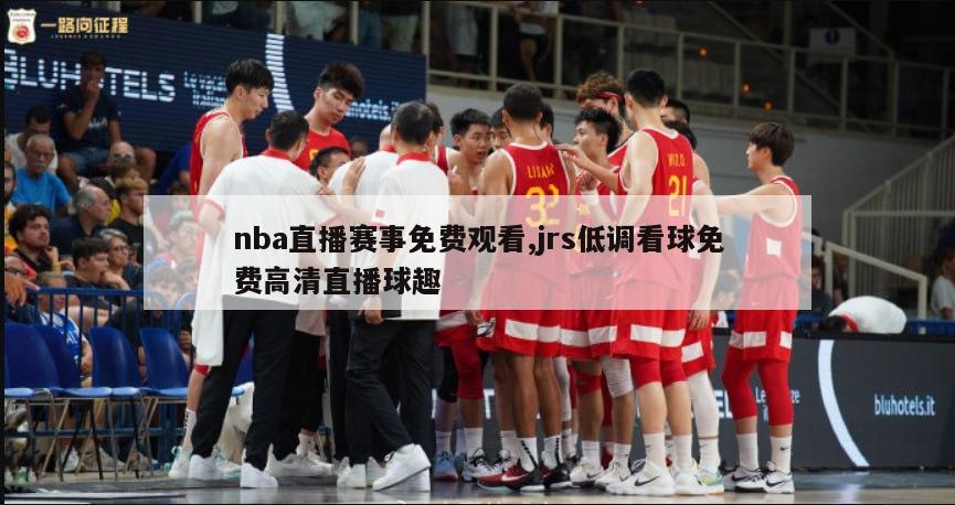 nba直播赛事免费观看,jrs低调看球免费高清直播球趣