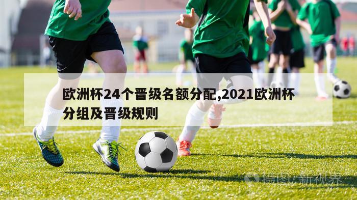 欧洲杯24个晋级名额分配,2021欧洲杯分组及晋级规则