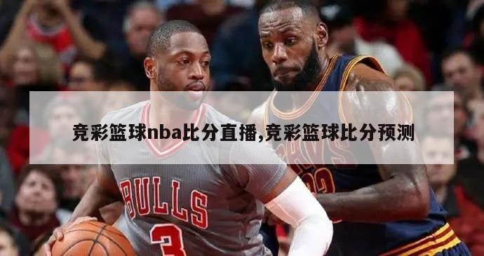 竞彩篮球nba比分直播,竞彩篮球比分预测