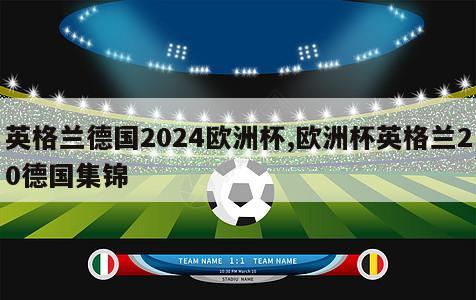 英格兰德国2024欧洲杯,欧洲杯英格兰20德国集锦