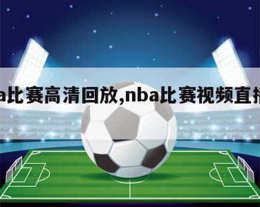 nba比赛高清回放,nba比赛视频直播回放