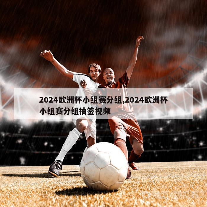 2024欧洲杯小组赛分组,2024欧洲杯小组赛分组抽签视频