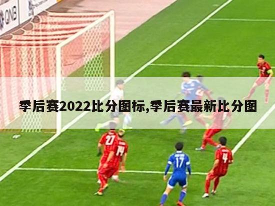 季后赛2022比分图标,季后赛最新比分图