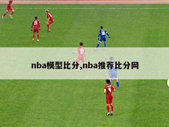 nba模型比分,nba推荐比分网