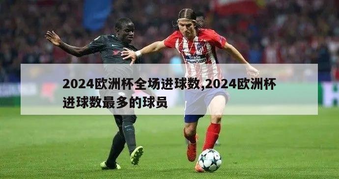 2024欧洲杯全场进球数,2024欧洲杯进球数最多的球员