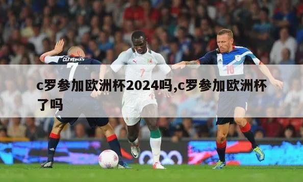 c罗参加欧洲杯2024吗,c罗参加欧洲杯了吗