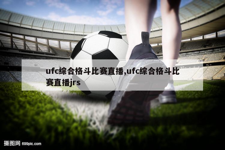 ufc综合格斗比赛直播,ufc综合格斗比赛直播jrs