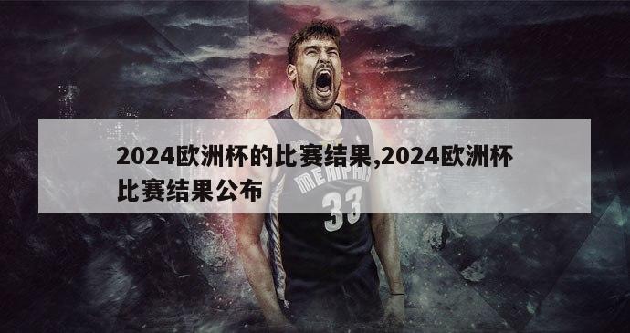 2024欧洲杯的比赛结果,2024欧洲杯比赛结果公布