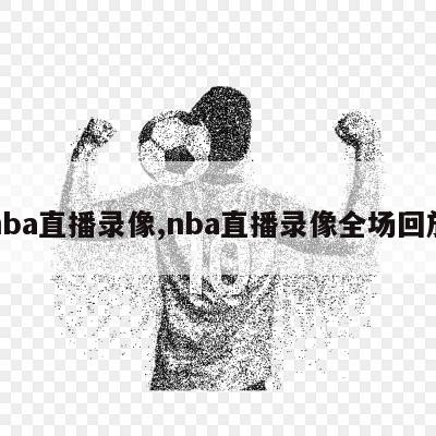 nba直播录像,nba直播录像全场回放