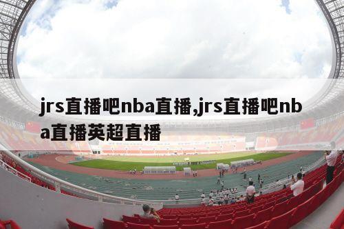 jrs直播吧nba直播,jrs直播吧nba直播英超直播