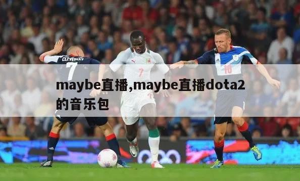 maybe直播,maybe直播dota2的音乐包