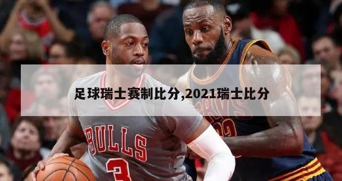 足球瑞士赛制比分,2021瑞士比分