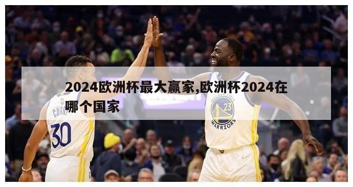 2024欧洲杯最大赢家,欧洲杯2024在哪个国家